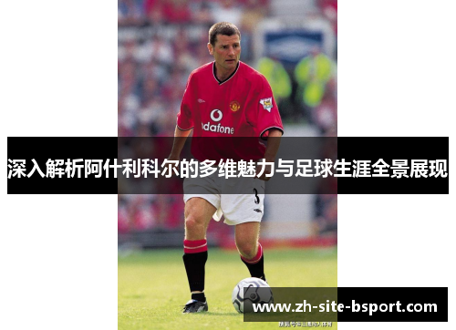 深入解析阿什利科尔的多维魅力与足球生涯全景展现