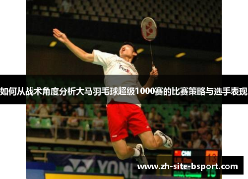 如何从战术角度分析大马羽毛球超级1000赛的比赛策略与选手表现