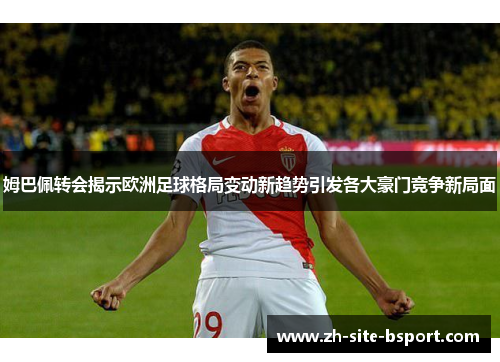 姆巴佩转会揭示欧洲足球格局变动新趋势引发各大豪门竞争新局面
