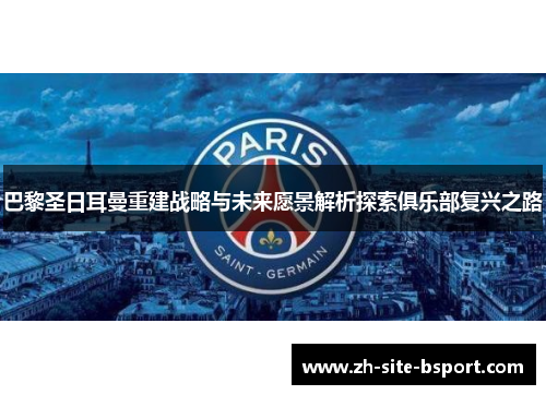 巴黎圣日耳曼重建战略与未来愿景解析探索俱乐部复兴之路