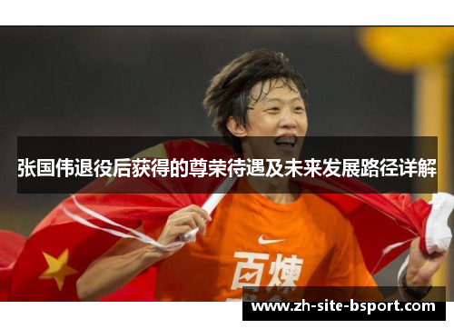 张国伟退役后获得的尊荣待遇及未来发展路径详解