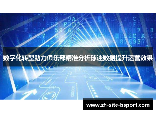 数字化转型助力俱乐部精准分析球迷数据提升运营效果