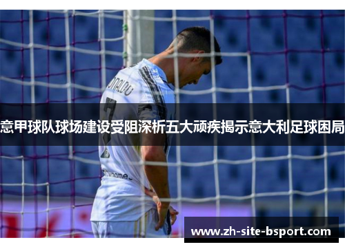 意甲球队球场建设受阻深析五大顽疾揭示意大利足球困局