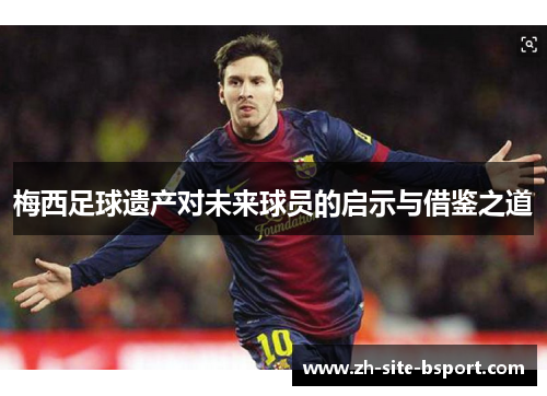 梅西足球遗产对未来球员的启示与借鉴之道
