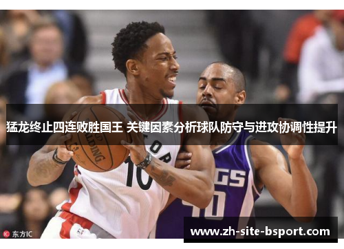 猛龙终止四连败胜国王 关键因素分析球队防守与进攻协调性提升
