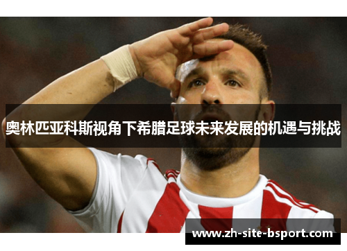 奥林匹亚科斯视角下希腊足球未来发展的机遇与挑战