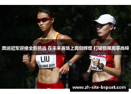 奥运冠军迎接全新挑战 在未来赛场上再创辉煌 打破极限再攀高峰