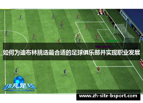 如何为迪布林挑选最合适的足球俱乐部并实现职业发展