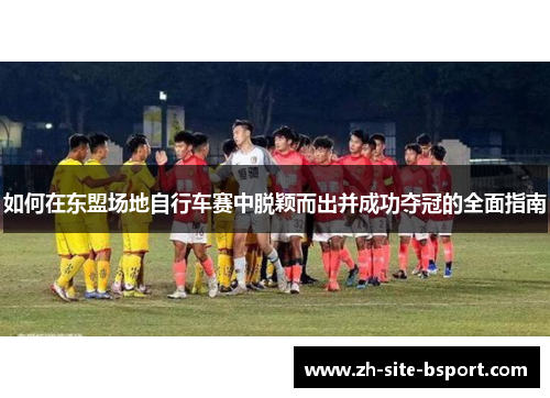 如何在东盟场地自行车赛中脱颖而出并成功夺冠的全面指南