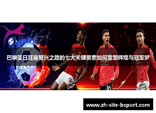 巴黎圣日耳曼复兴之路的七大关键要素如何重塑辉煌与冠军梦
