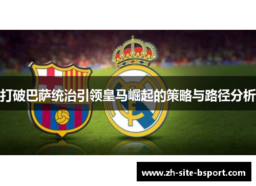 打破巴萨统治引领皇马崛起的策略与路径分析
