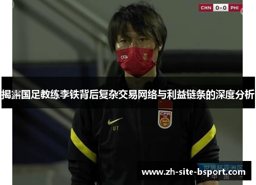 揭露国足教练李铁背后复杂交易网络与利益链条的深度分析