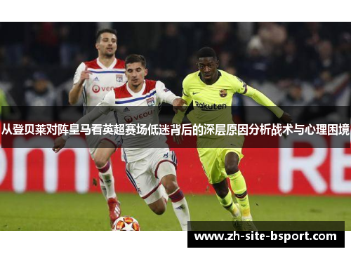从登贝莱对阵皇马看英超赛场低迷背后的深层原因分析战术与心理困境