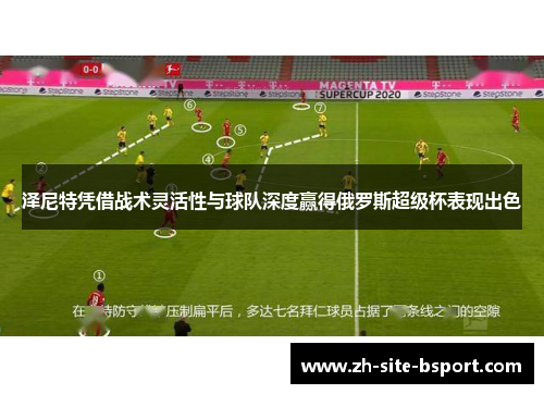 泽尼特凭借战术灵活性与球队深度赢得俄罗斯超级杯表现出色