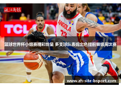 篮球世界杯小组赛精彩纷呈 多支球队表现出色提前晋级淘汰赛