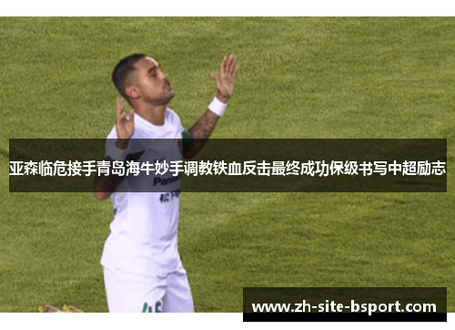 亚森临危接手青岛海牛妙手调教铁血反击最终成功保级书写中超励志