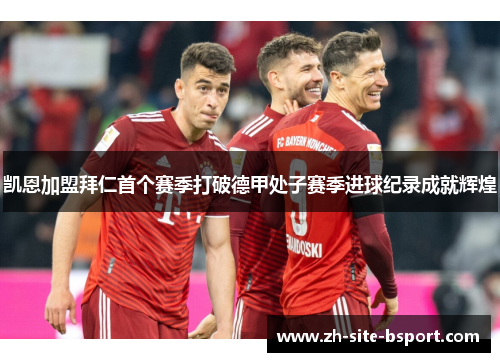 凯恩加盟拜仁首个赛季打破德甲处子赛季进球纪录成就辉煌