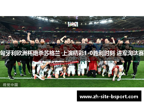 匈牙利欧洲杯绝杀苏格兰 上演精彩1-0胜利时刻 进军淘汰赛