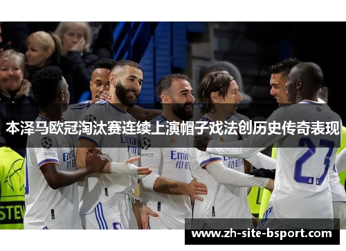 本泽马欧冠淘汰赛连续上演帽子戏法创历史传奇表现