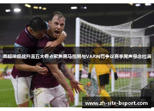 英超保级战升温五大看点聚焦黑马搅局与VAR判罚争议赛季尾声悬念拉满